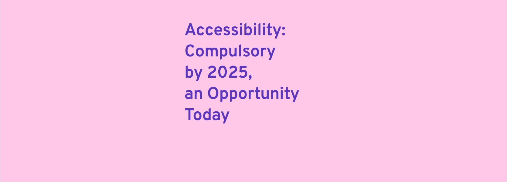 Purple text: "Accessibility: Compulsory by 2025, an opportunity today" on pink background