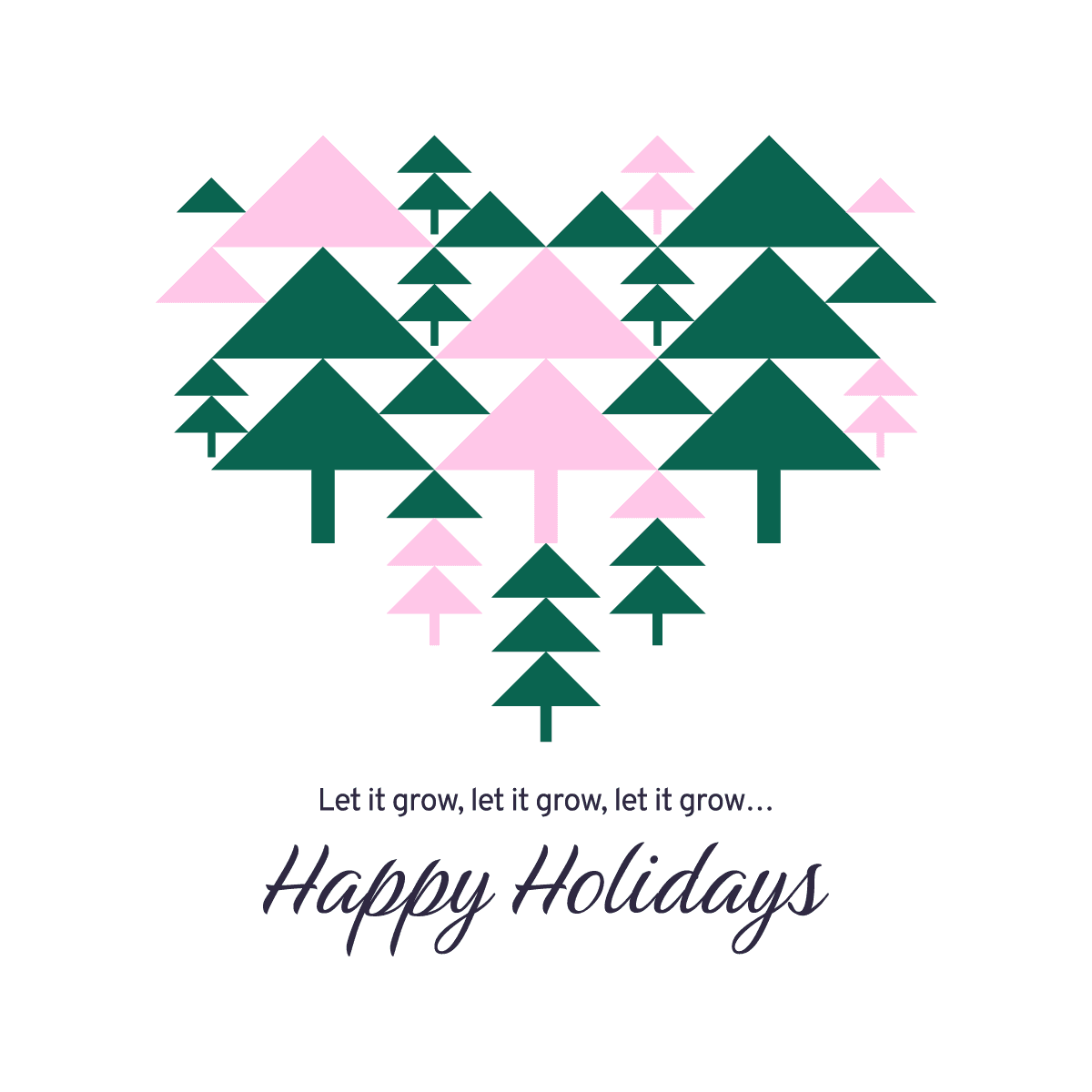 Simplified visual of coniferous trees with the text "Let it grow, let it grow, let it grow" and "Happy Holidays".